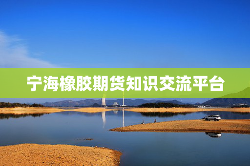 宁海橡胶期货知识交流平台