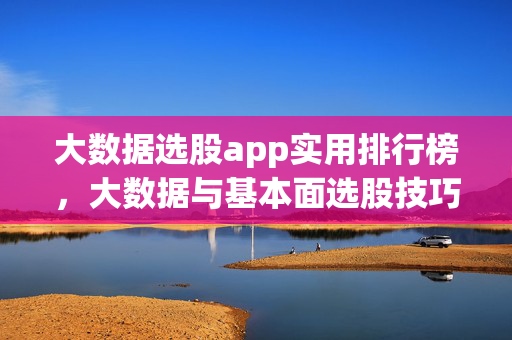 大数据选股app实用排行榜，大数据与基本面选股技巧的优选选择