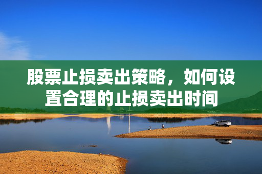 股票止损卖出策略，如何设置合理的止损卖出时间