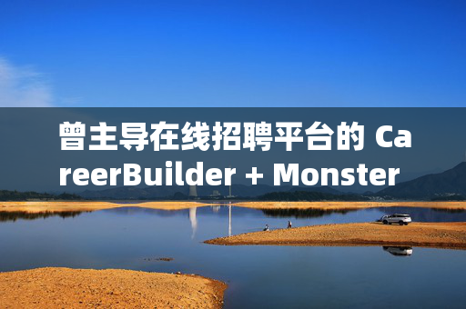 曾主导在线招聘平台的 CareerBuilder + Monster 申请破产