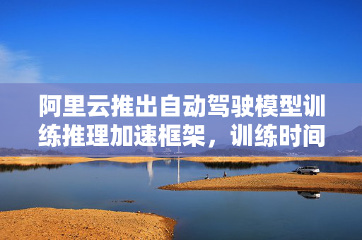 阿里云推出自动驾驶模型训练推理加速框架，训练时间可缩短50%