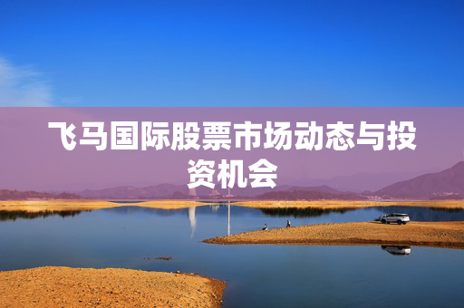 飞马国际股票市场动态与投资机会