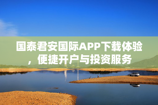 国泰君安国际APP下载体验，便捷开户与投资服务