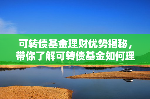可转债基金理财优势揭秘，带你了解可转债基金如何理财