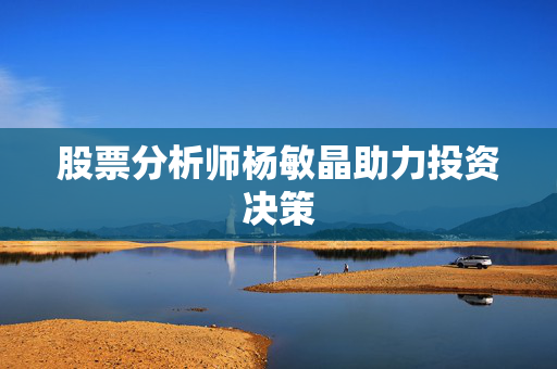 股票分析师杨敏晶助力投资决策