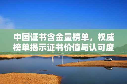 中国证书含金量榜单，权威榜单揭示证书价值与认可度
