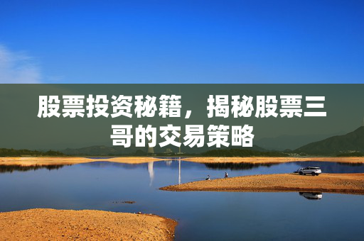 股票投资秘籍，揭秘股票三哥的交易策略