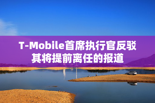 T-Mobile首席执行官反驳其将提前离任的报道