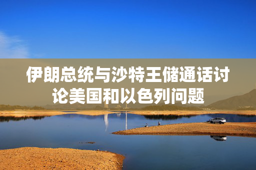 伊朗总统与沙特王储通话讨论美国和以色列问题