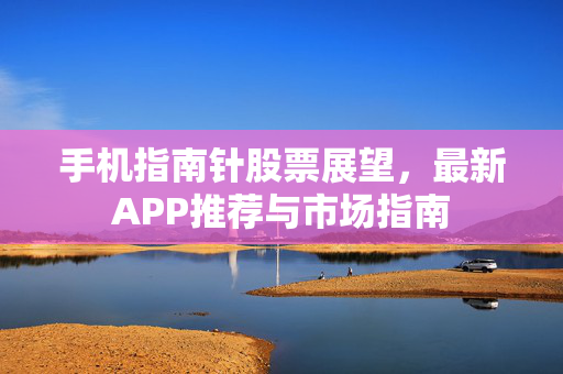 手机指南针股票展望，最新APP推荐与市场指南