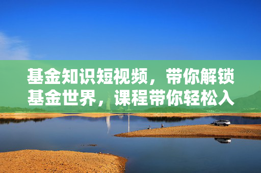 基金知识短视频，带你解锁基金世界，课程带你轻松入门