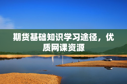 期货基础知识学习途径，优质网课资源