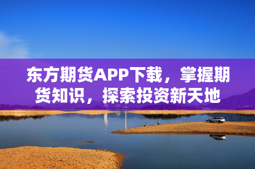 东方期货APP下载，掌握期货知识，探索投资新天地