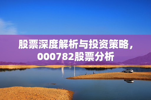 股票深度解析与投资策略，000782股票分析