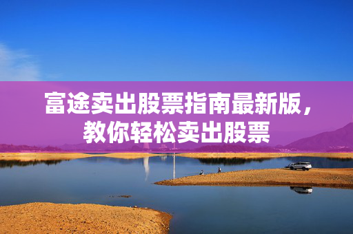 富途卖出股票指南最新版，教你轻松卖出股票