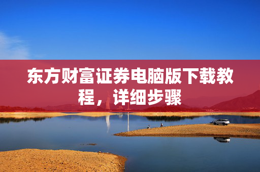 东方财富证券电脑版下载教程，详细步骤