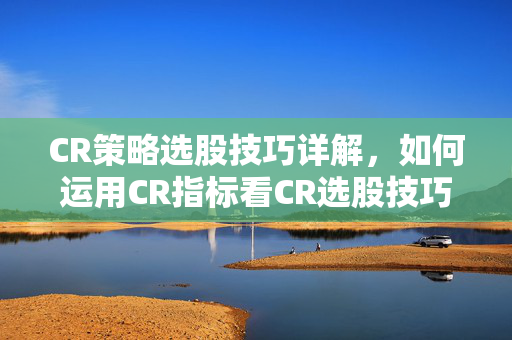 CR策略选股技巧详解，如何运用CR指标看CR选股技巧