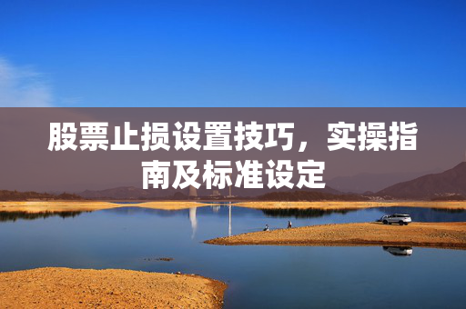 股票止损设置技巧，实操指南及标准设定