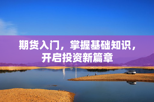 期货入门，掌握基础知识，开启投资新篇章
