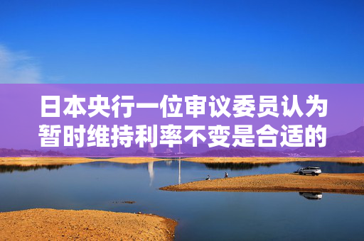 日本央行一位审议委员认为暂时维持利率不变是合适的