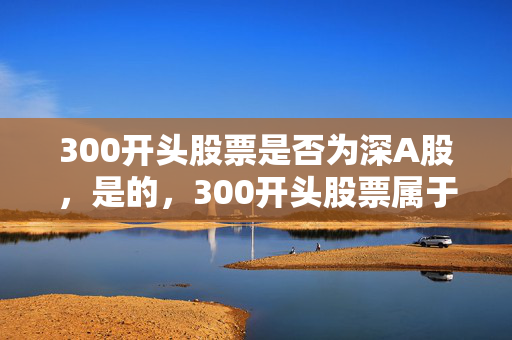300开头股票是否为深A股，是的，300开头股票属于深A股。