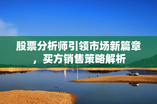股票分析师引领市场新篇章，买方销售策略解析