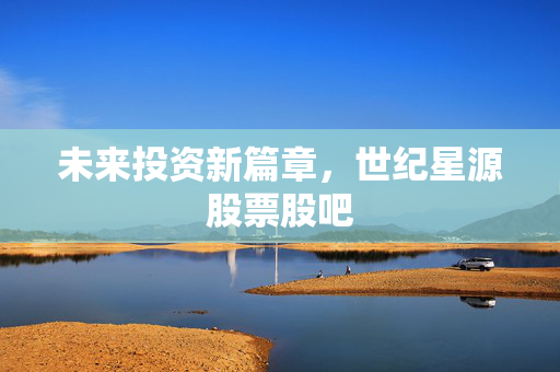 未来投资新篇章，世纪星源股票股吧
