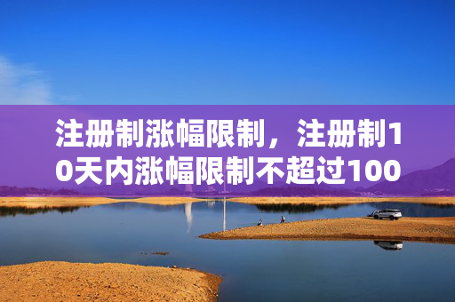 注册制涨幅限制，注册制10天内涨幅限制不超过100%