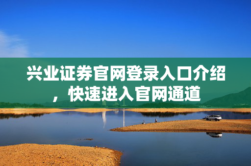 兴业证券官网登录入口介绍，快速进入官网通道