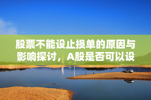 股票不能设止损单的原因与影响探讨，A股是否可以设置止损