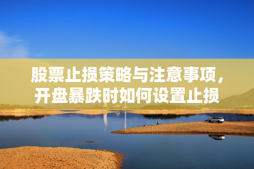 股票止损策略与注意事项，开盘暴跌时如何设置止损
