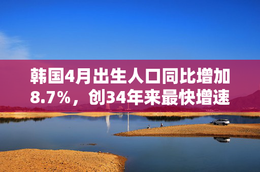 韩国4月出生人口同比增加8.7%，创34年来最快增速