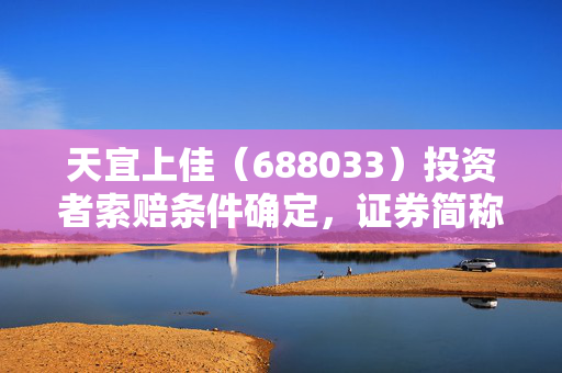 天宜上佳（688033）投资者索赔条件确定，证券简称变更为天宜新材不影响索赔
