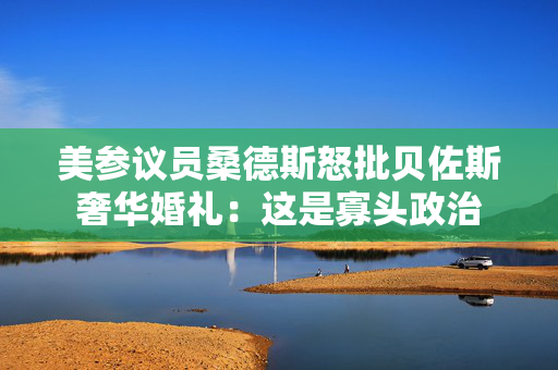 美参议员桑德斯怒批贝佐斯奢华婚礼：这是寡头政治