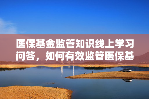 医保基金监管知识线上学习问答，如何有效监管医保基金