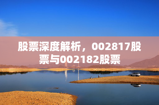 股票深度解析，002817股票与002182股票