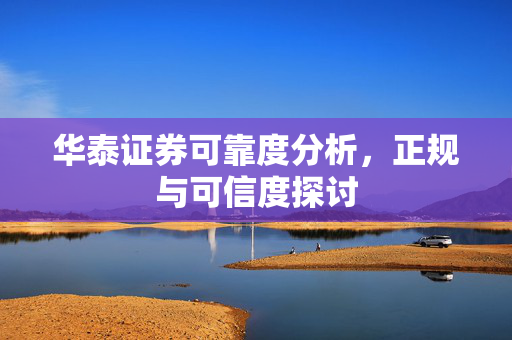 华泰证券可靠度分析，正规与可信度探讨