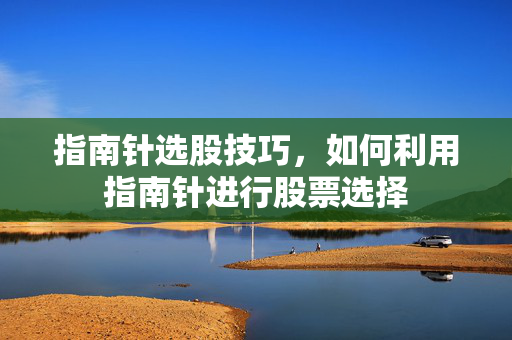 指南针选股技巧，如何利用指南针进行股票选择