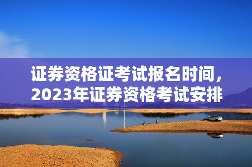 证券资格证考试报名时间，2023年证券资格考试安排