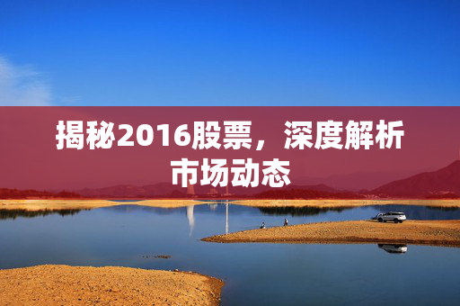 揭秘2016股票，深度解析市场动态