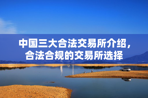 中国三大合法交易所介绍，合法合规的交易所选择
