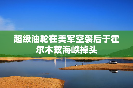 超级油轮在美军空袭后于霍尔木兹海峡掉头