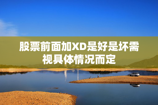 股票前面加XD是好是坏需视具体情况而定