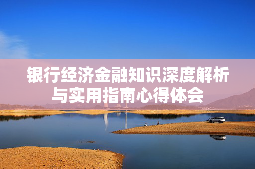 银行经济金融知识深度解析与实用指南心得体会