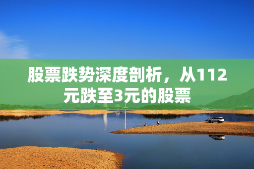 股票跌势深度剖析，从112元跌至3元的股票