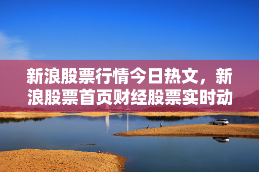 新浪股票行情今日热文，新浪股票首页财经股票实时动态