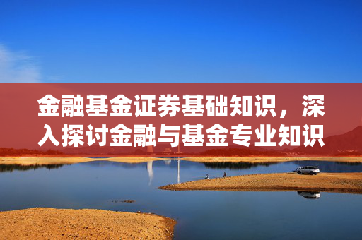 金融基金证券基础知识，深入探讨金融与基金专业知识