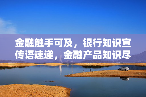 金融触手可及，银行知识宣传语速递，金融产品知识尽在银行宣传