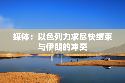 媒体：以色列力求尽快结束与伊朗的冲突
