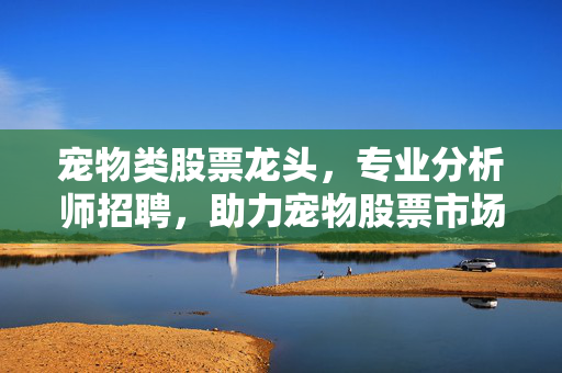 宠物类股票龙头，专业分析师招聘，助力宠物股票市场发展